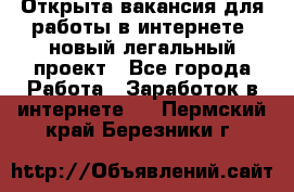 Открыта вакансия для работы в интернете, новый легальный проект - Все города Работа » Заработок в интернете   . Пермский край,Березники г.